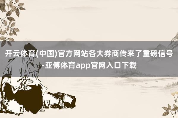 开云体育(中国)官方网站各大券商传来了重磅信号-亚傅体育app官网入口下载