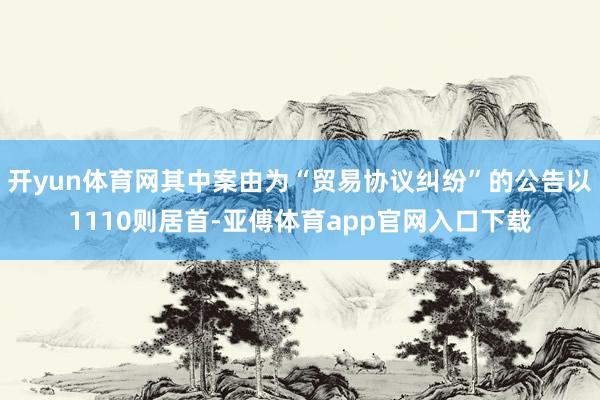 开yun体育网其中案由为“贸易协议纠纷”的公告以1110则居首-亚傅体育app官网入口下载