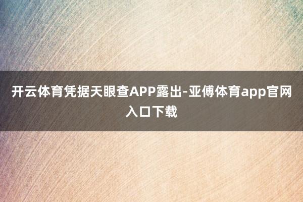 开云体育凭据天眼查APP露出-亚傅体育app官网入口下载