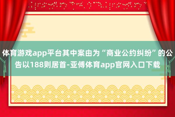 体育游戏app平台其中案由为“商业公约纠纷”的公告以188则居首-亚傅体育app官网入口下载