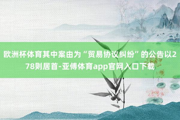 欧洲杯体育其中案由为“贸易协议纠纷”的公告以278则居首-亚傅体育app官网入口下载