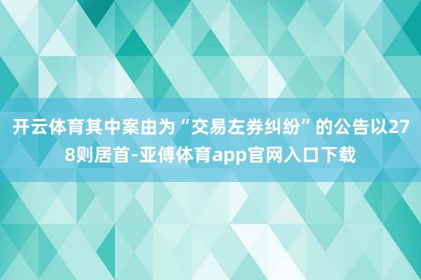 开云体育其中案由为“交易左券纠纷”的公告以278则居首-亚傅体育app官网入口下载