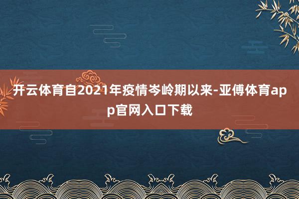 开云体育　　自2021年疫情岑岭期以来-亚傅体育app官网入口下载