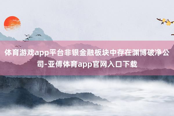 体育游戏app平台非银金融板块中存在渊博破净公司-亚傅体育app官网入口下载