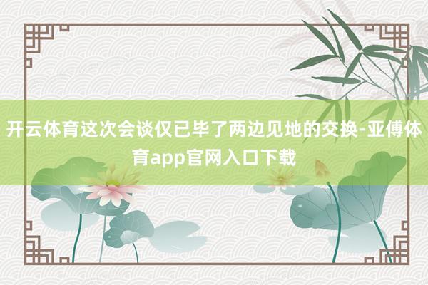 开云体育这次会谈仅已毕了两边见地的交换-亚傅体育app官网入口下载