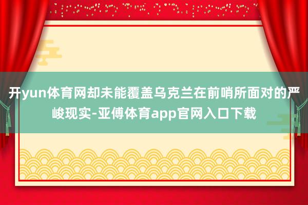 开yun体育网却未能覆盖乌克兰在前哨所面对的严峻现实-亚傅体育app官网入口下载