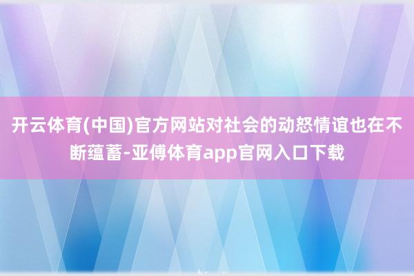 开云体育(中国)官方网站对社会的动怒情谊也在不断蕴蓄-亚傅体育app官网入口下载