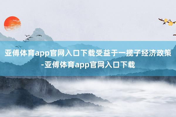 亚傅体育app官网入口下载受益于一揽子经济政策-亚傅体育app官网入口下载