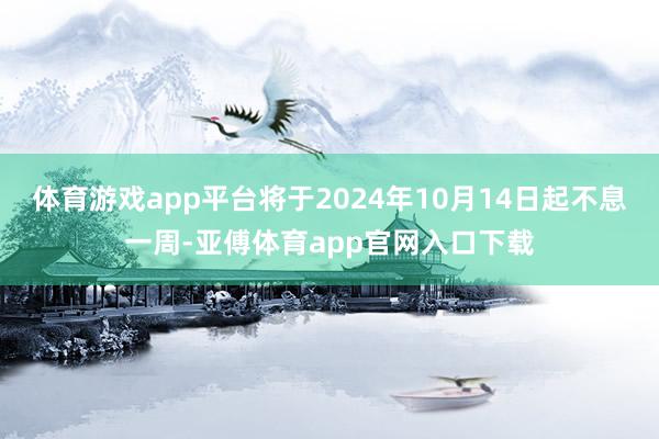 体育游戏app平台将于2024年10月14日起不息一周-亚傅体育app官网入口下载