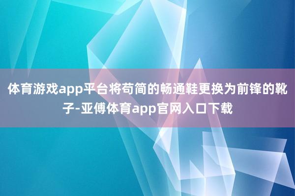 体育游戏app平台将苟简的畅通鞋更换为前锋的靴子-亚傅体育app官网入口下载