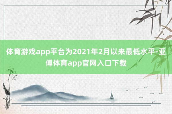 体育游戏app平台为2021年2月以来最低水平-亚傅体育app官网入口下载