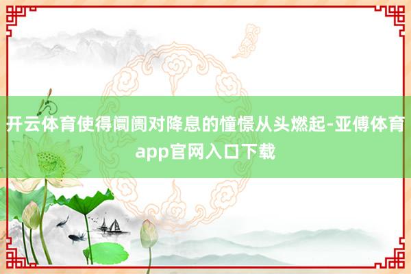 开云体育使得阛阓对降息的憧憬从头燃起-亚傅体育app官网入口下载