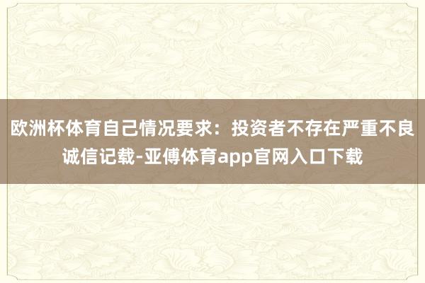 欧洲杯体育自己情况要求：投资者不存在严重不良诚信记载-亚傅体育app官网入口下载