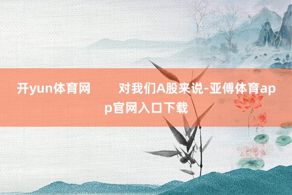 开yun体育网        对我们A股来说-亚傅体育app官网入口下载