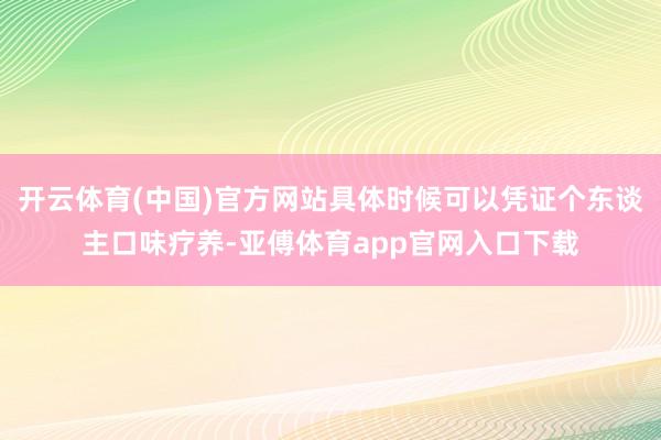 开云体育(中国)官方网站具体时候可以凭证个东谈主口味疗养-亚傅体育app官网入口下载