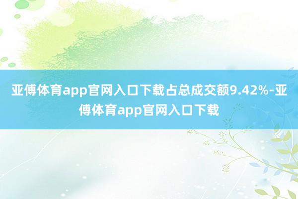 亚傅体育app官网入口下载占总成交额9.42%-亚傅体育app官网入口下载