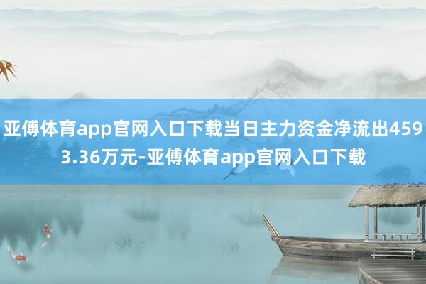 亚傅体育app官网入口下载当日主力资金净流出4593.36万元-亚傅体育app官网入口下载