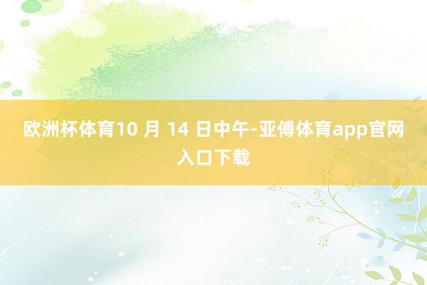 欧洲杯体育10 月 14 日中午-亚傅体育app官网入口下载