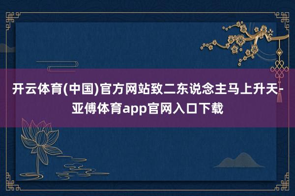 开云体育(中国)官方网站致二东说念主马上升天-亚傅体育app官网入口下载