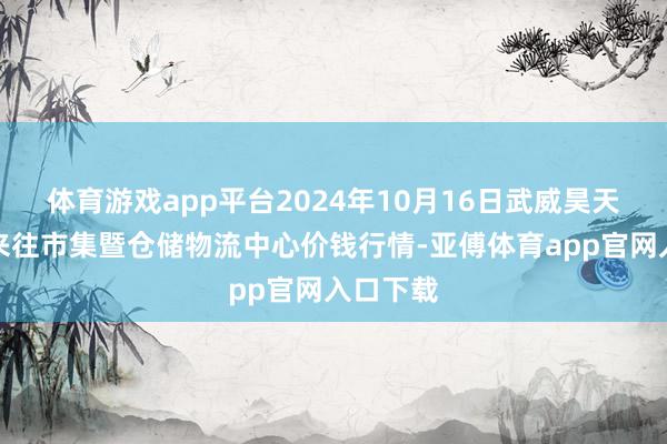 体育游戏app平台2024年10月16日武威昊天农居品来往市集暨仓储物流中心价钱行情-亚傅体育app官网入口下载