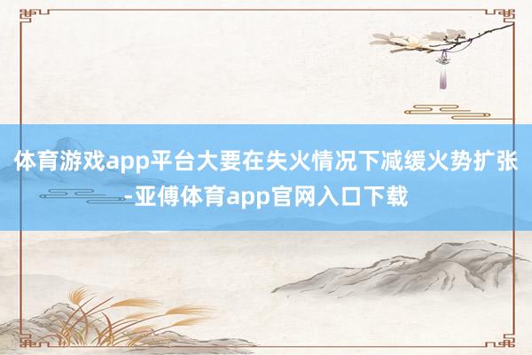 体育游戏app平台大要在失火情况下减缓火势扩张-亚傅体育app官网入口下载