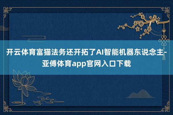 开云体育富猫法务还开拓了AI智能机器东说念主-亚傅体育app官网入口下载