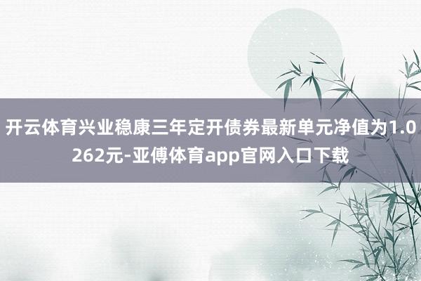 开云体育兴业稳康三年定开债券最新单元净值为1.0262元-亚傅体育app官网入口下载