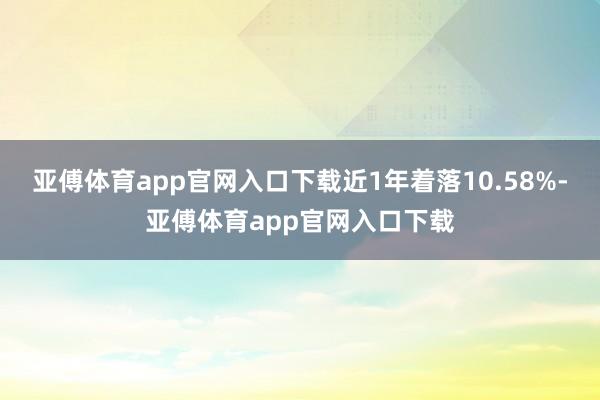 亚傅体育app官网入口下载近1年着落10.58%-亚傅体育app官网入口下载