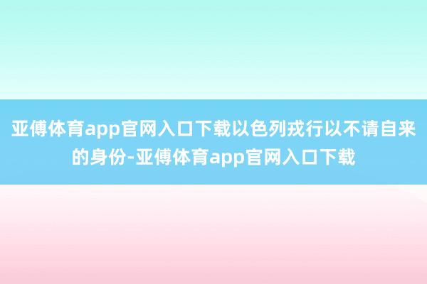 亚傅体育app官网入口下载以色列戎行以不请自来的身份-亚傅体育app官网入口下载