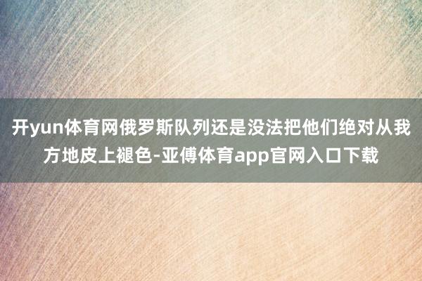 开yun体育网俄罗斯队列还是没法把他们绝对从我方地皮上褪色-亚傅体育app官网入口下载