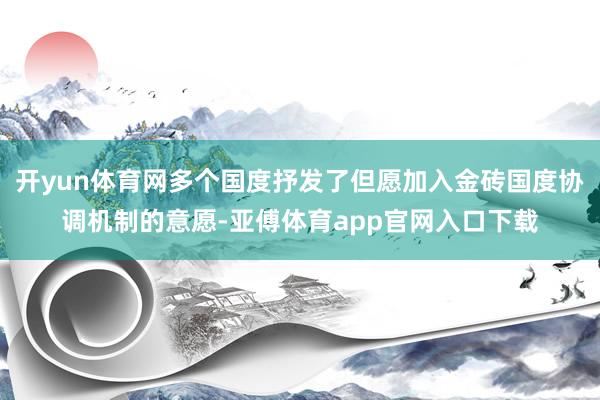 开yun体育网多个国度抒发了但愿加入金砖国度协调机制的意愿-亚傅体育app官网入口下载