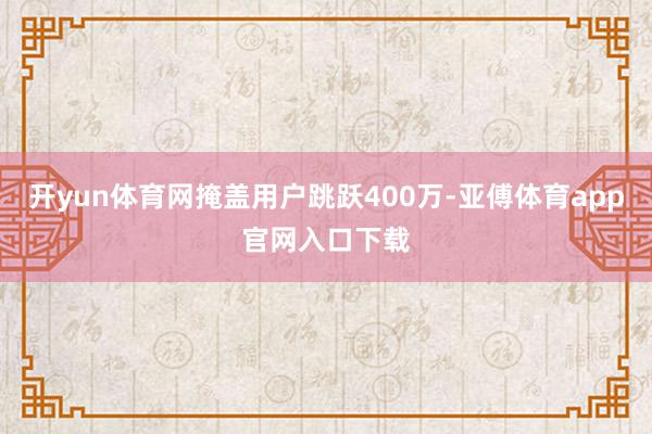 开yun体育网掩盖用户跳跃400万-亚傅体育app官网入口下载