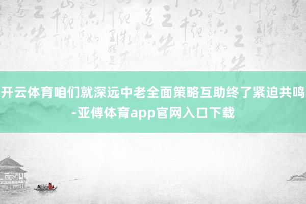 开云体育咱们就深远中老全面策略互助终了紧迫共鸣-亚傅体育app官网入口下载