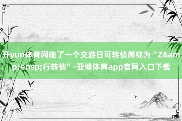 开yun体育网临了一个交游日可转债简称为“Z&ensp;行转债”-亚傅体育app官网入口下载