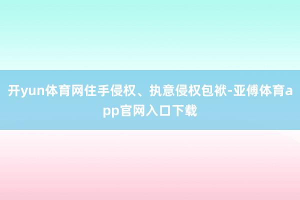 开yun体育网住手侵权、执意侵权包袱-亚傅体育app官网入口下载