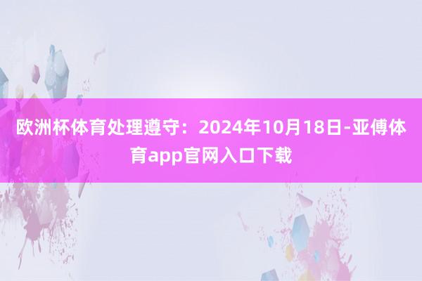 欧洲杯体育处理遵守：2024年10月18日-亚傅体育app官网入口下载