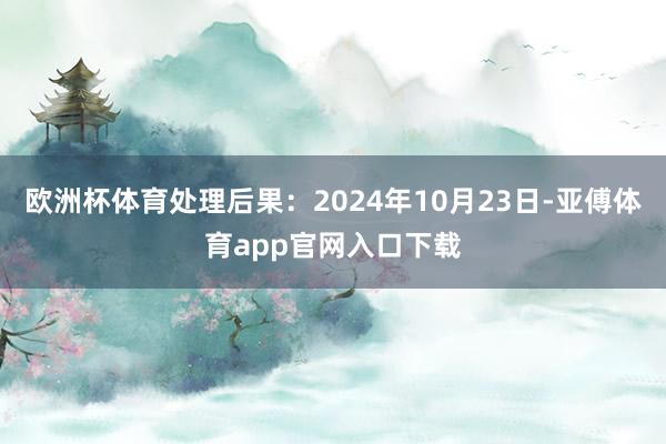 欧洲杯体育处理后果：2024年10月23日-亚傅体育app官网入口下载