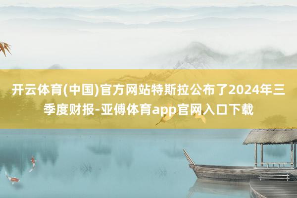 开云体育(中国)官方网站特斯拉公布了2024年三季度财报-亚傅体育app官网入口下载