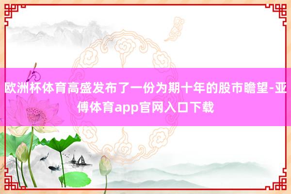 欧洲杯体育高盛发布了一份为期十年的股市瞻望-亚傅体育app官网入口下载