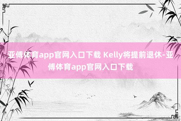 亚傅体育app官网入口下载 Kelly将提前退休-亚傅体育app官网入口下载