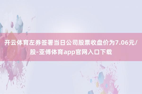 开云体育左券签署当日公司股票收盘价为7.06元/股-亚傅体育app官网入口下载