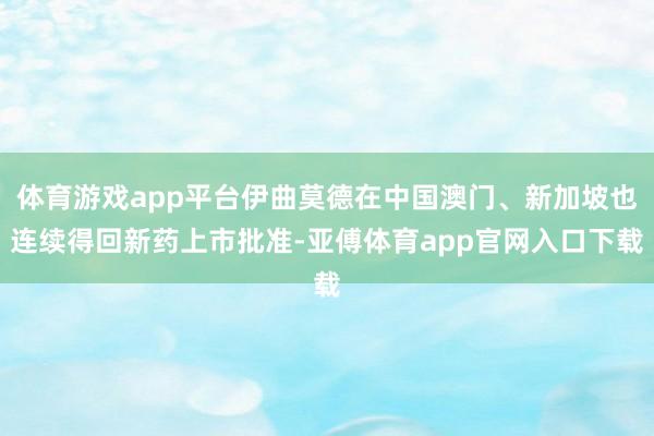 体育游戏app平台伊曲莫德在中国澳门、新加坡也连续得回新药上市批准-亚傅体育app官网入口下载