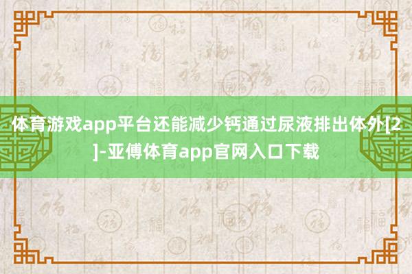 体育游戏app平台还能减少钙通过尿液排出体外[2]-亚傅体育app官网入口下载