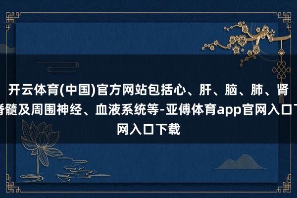 开云体育(中国)官方网站包括心、肝、脑、肺、肾、脊髓及周围神经、血液系统等-亚傅体育app官网入口下载