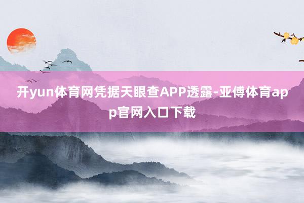 开yun体育网凭据天眼查APP透露-亚傅体育app官网入口下载