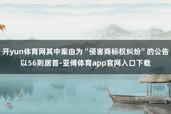 开yun体育网其中案由为“侵害商标权纠纷”的公告以56则居首-亚傅体育app官网入口下载