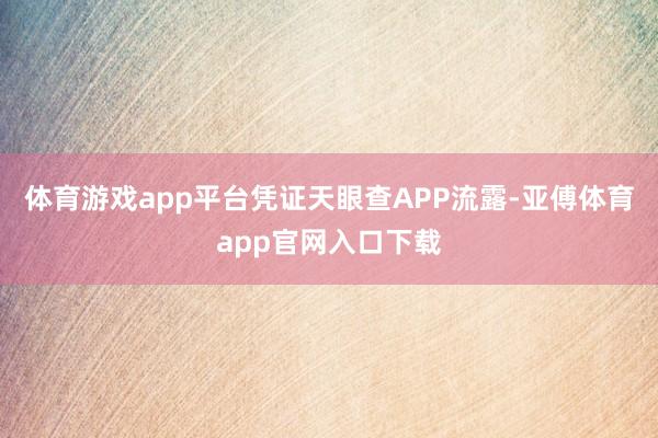 体育游戏app平台凭证天眼查APP流露-亚傅体育app官网入口下载