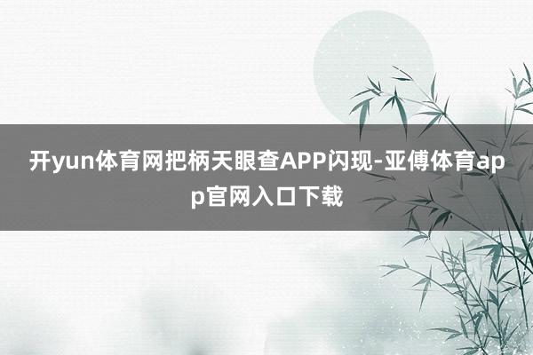 开yun体育网把柄天眼查APP闪现-亚傅体育app官网入口下载