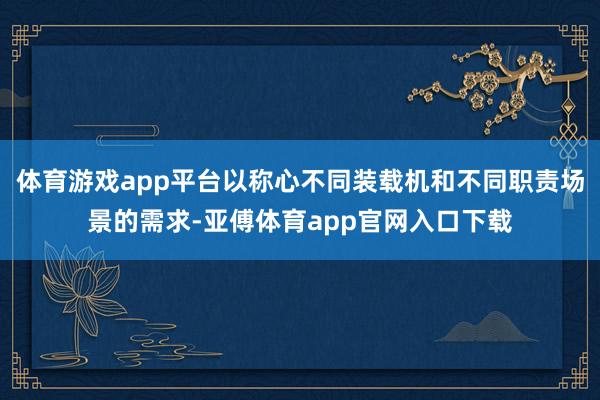 体育游戏app平台以称心不同装载机和不同职责场景的需求-亚傅体育app官网入口下载