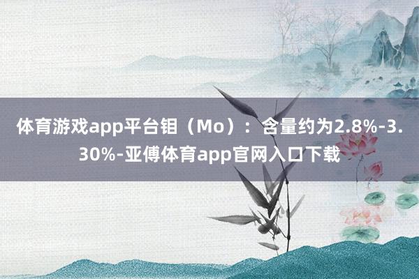 体育游戏app平台钼（Mo）：含量约为2.8%-3.30%-亚傅体育app官网入口下载